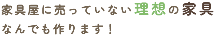 家具屋に売っていない理想の家具なんでも作ります！